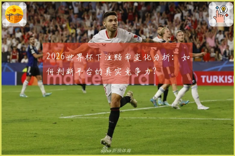 2026世界杯下注赔率变化分析：如何判断平台的真实竞争力？