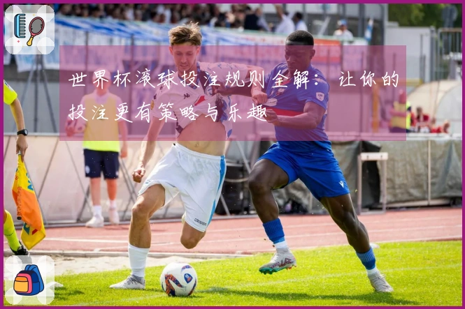 世界杯滚球投注规则全解：让你的投注更有策略与乐趣