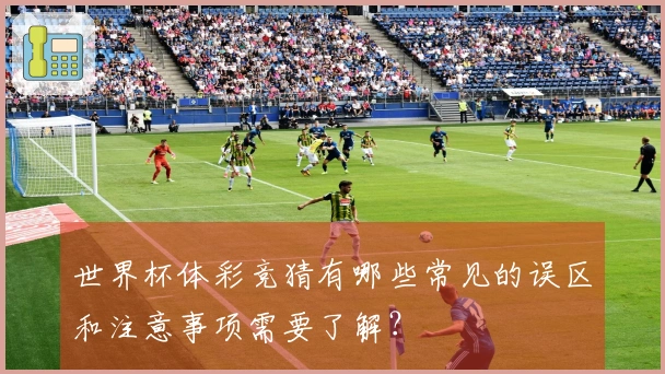 世界杯体彩竞猜有哪些常见的误区和注意事项需要了解？