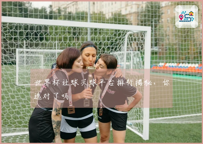 世界杯让球买球平台排行揭秘，你选对了吗