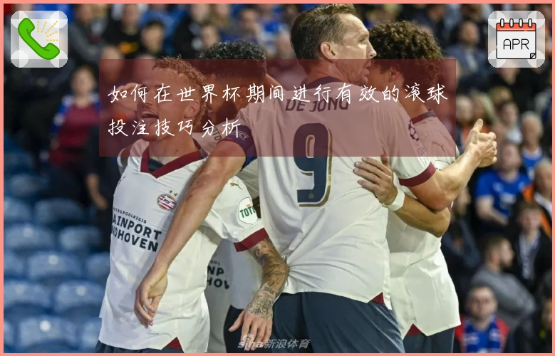 如何在世界杯期间进行有效的滚球投注技巧分析