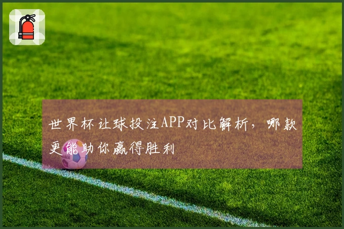 世界杯让球投注APP对比解析，哪款更能助你赢得胜利
