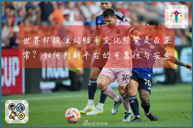 世界杯投注站赔率变化频繁是否正常？如何判断平台的可靠性与安全性