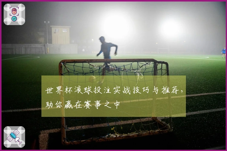 世界杯滚球投注实战技巧与推荐，助你赢在赛事之中