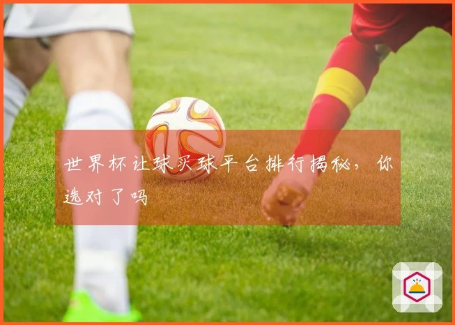 世界杯让球买球平台排行揭秘，你选对了吗