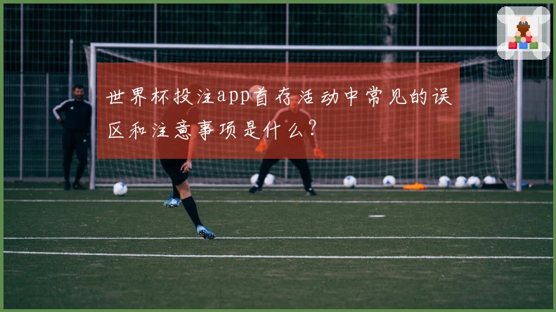 世界杯投注app首存活动中常见的误区和注意事项是什么？