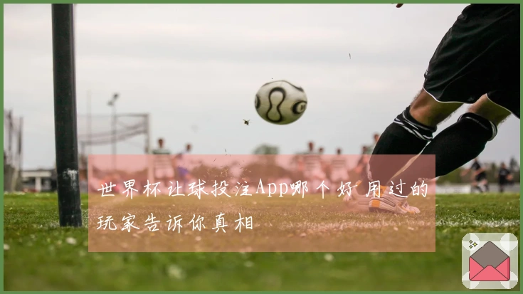 世界杯让球投注App哪个好 用过的玩家告诉你真相